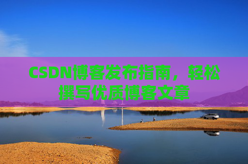 CSDN博客发布指南，轻松撰写优质博客文章